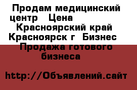 Продам медицинский центр › Цена ­ 3 500 000 - Красноярский край, Красноярск г. Бизнес » Продажа готового бизнеса   